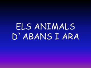 ELS ANIMALS
D`ABANS I ARA
 