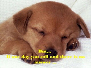 But…
If one day you call and there is no
answer ...