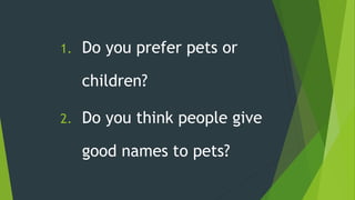 1. Do you prefer pets or
children?
2. Do you think people give
good names to pets?
 