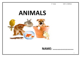1st
Grade UNIT 6: ANIMALS
1
NAME: …………………….
ANIMALS
 