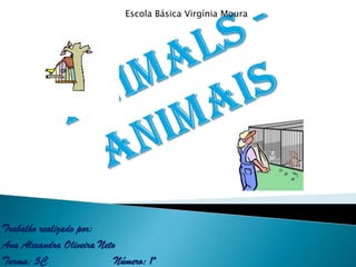 Escola Básica Virgínia Moura Animals - Animais Trabalho realizado por: Ana Alexandra Oliveira Neto Turma: 5C                    Número: 1º 