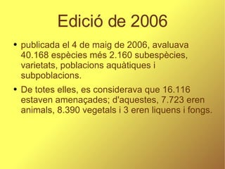 Edició de 2006 publicada el 4 de maig de 2006, avaluava 40.168 espècies més 2.160 subespècies, varietats, poblacions aquàtiques i subpoblacions.  De totes elles, es considerava que 16.116 estaven amenaçades; d'aquestes, 7.723 eren animals, 8.390 vegetals i 3 eren liquens i fongs. 