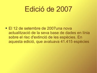 Edició de 2007 El 12 de setembre de 2007una nova actualització de la seva base de dades en línia sobre el risc d'extinció de les espècies. En aquesta edició, que avaluava 41.415 espècies 