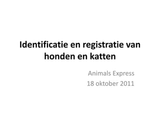 Identificatie en registratie van honden en katten Animals Express 18 oktober 2011 