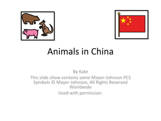 Animals in China By Kate This slide show contains some Mayer-Johnson PCS Symbols © Mayer-Johnson, All Rights Reserved Worldwide Used with permission. 