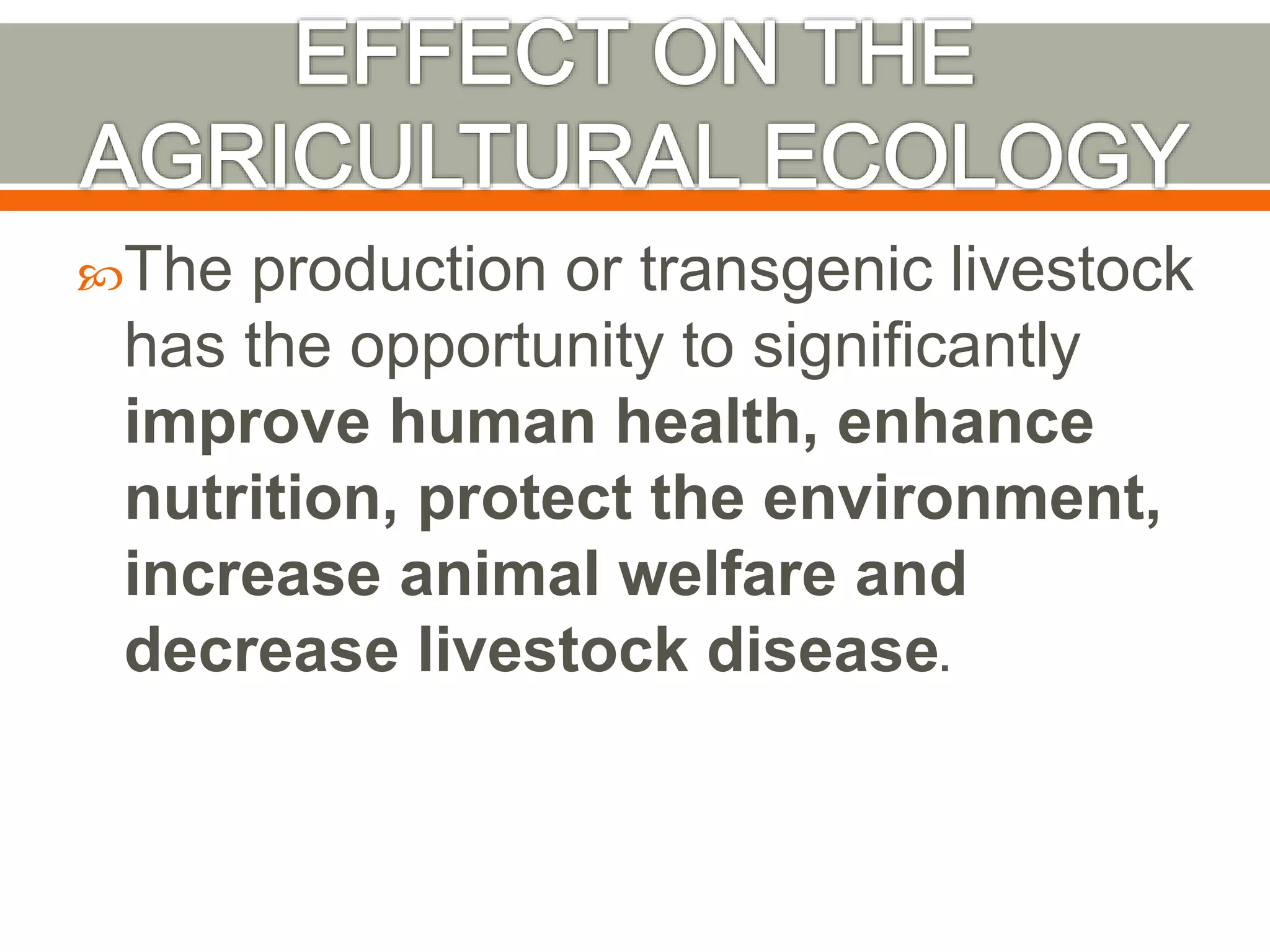 The production or transgenic livestock
has the opportunity to significantly
improve human health, enhance
nutrition, protect the environment,
increase animal welfare and
decrease livestock disease.
 