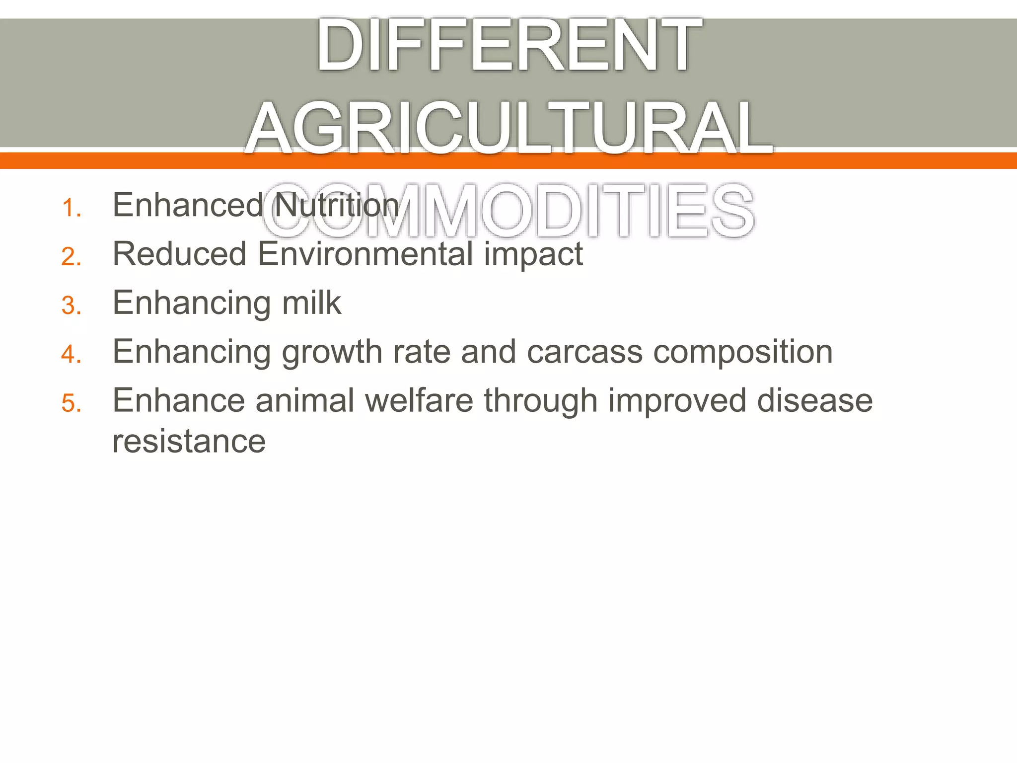 1. Enhanced Nutrition
2. Reduced Environmental impact
3. Enhancing milk
4. Enhancing growth rate and carcass composition
5. Enhance animal welfare through improved disease
resistance
 