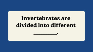 Invertebrates are
divided into different
__________.
 