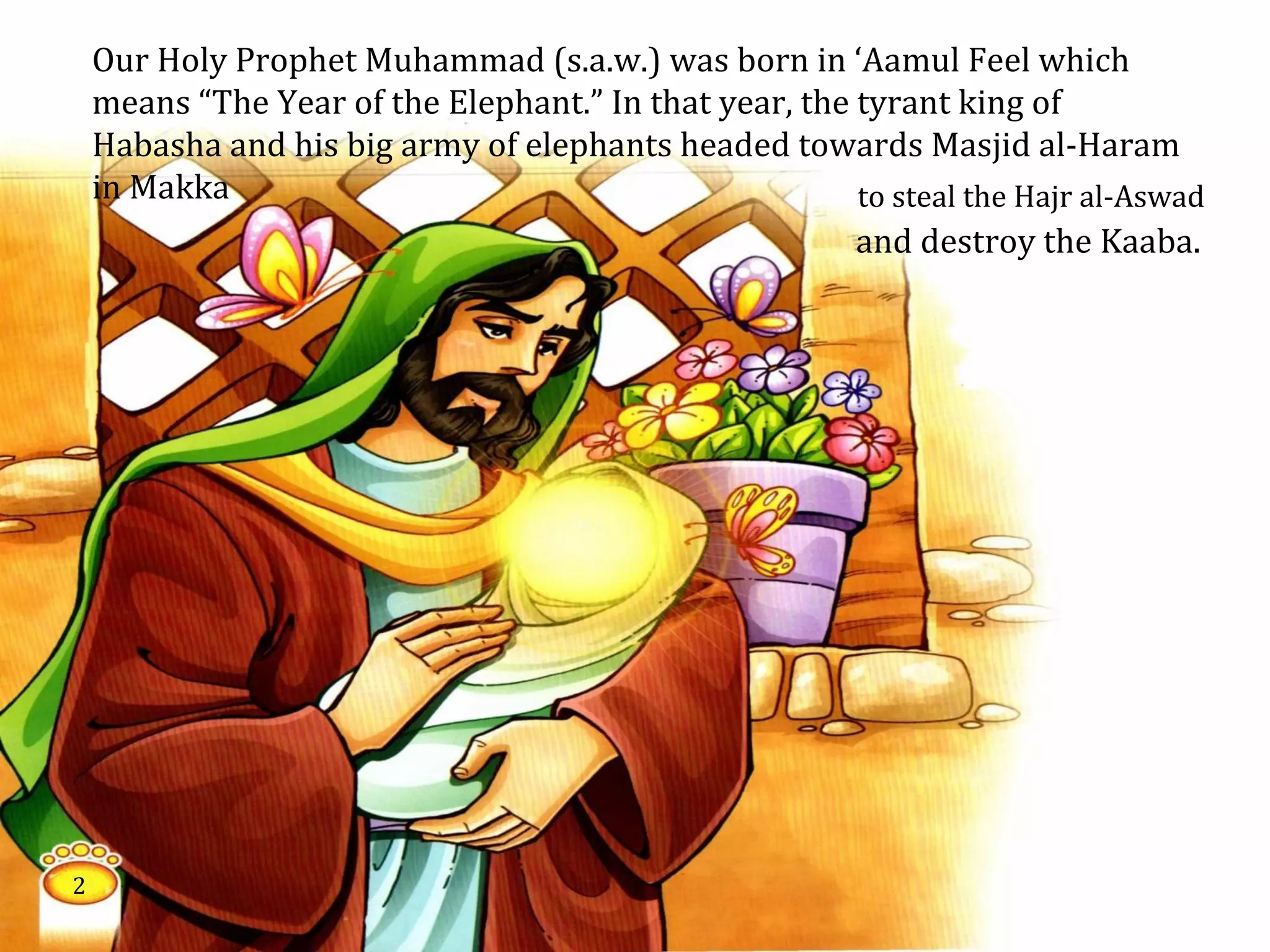 Our Holy Prophet Muhammad (s.a.w.) was born in ‘Aamul Feel which
means “The Year of the Elephant.” In that year, the tyrant king of
Habasha and his big army of elephants headed towards Masjid al-Haram
in Makka
and destroy the Kaaba.
2
to steal the Hajr al-Aswad
 
