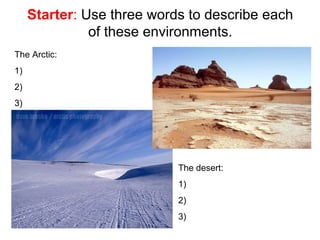 Starter: Use three words to describe each
               of these environments.
The Arctic:
1)
2)
3)




                            The desert:
                            1)
                            2)
                            3)
 