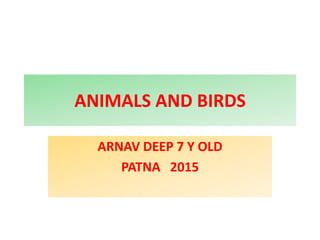 ANIMALS AND BIRDS
ARNAV DEEP 7 Y OLD
PATNA 2015
 