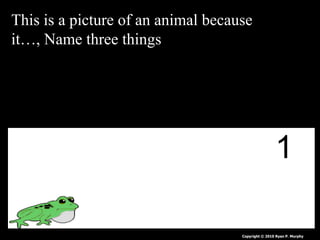 This is a picture of an animal because
it…, Name three things
Copyright © 2010 Ryan P. Murphy
1
 