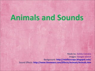 Made by:  Zailda Coirano Images:   Google search Background:   http://misfitsscrapz.blogspot.com/ Sound Effects:  http://www.ilovewavs.com/Effects/Animals/Animals.htm Animals and Sounds 