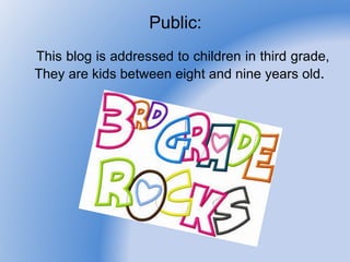 Public:
This blog is addressed to children in third grade,
They are kids between eight and nine years old.
 