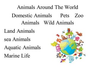Animals Around The World
Domestic Animals Pets Zoo
Animals Wild Animals
Land Animals
sea Animals
Aquatic Animals
Marine Life
 