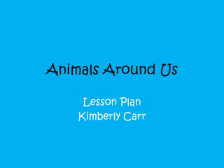 Animals Around Us
Lesson Plan
Kimberly Carr
 
