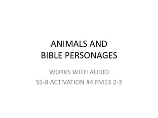 ANIMALS AND
 BIBLE PERSONAGES
    WORKS WITH AUDIO
S5-8 ACTIVATION #4 FM13 2-3
 