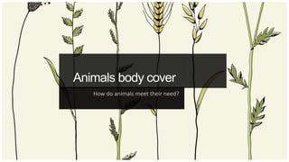 Animals body cover
How do animals meet their need?
 