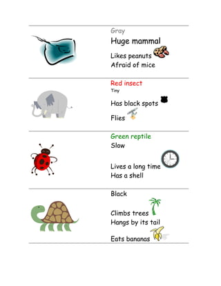 Gray

Huge mammal
Likes peanuts
Afraid of mice
Red insect
Tiny

Has black spots
Flies
Green reptile
Slow
Lives a long time
Has a shell
Black
Climbs trees
Hangs by its tail
Eats bananas

 