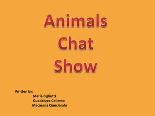 Animals Chat Show Writtenby: 	   María Cigliutti 	   Guadalupe Celiento 	  Macarena Cianciarulo 