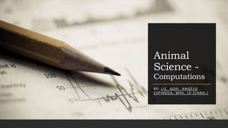 Animal
Science -
Computations
BY: LIC. AGRI. ANGELO
ESPINOSA, MPA, JD (CAND.)
 