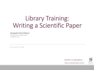 Library Training:
Writing a Scientific Paper
1 3 A U G U S T 2 0 1 9
ElizabethMoll-Willard
FacultyLibrarian:AgriSciences
emw@sun.ac.za
 