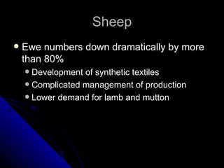 Sheep Ewe numbers down dramatically by more than 80% Development of synthetic textiles Complicated management of production Lower demand for lamb and mutton 