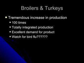 Broilers & Turkeys Tremendous increase in production 100 times Totally integrated production Excellent demand for product Watch for bird flu?????? 