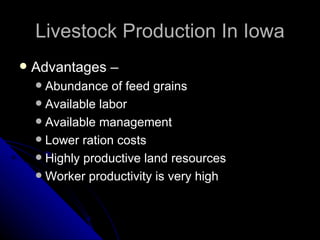 Livestock Production In Iowa Advantages – Abundance of feed grains Available labor Available management Lower ration costs Highly productive land resources Worker productivity is very high 
