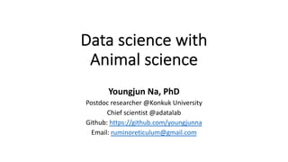 Data science with
Animal science
Youngjun Na, PhD
Postdoc researcher @Konkuk University
Chief scientist @adatalab
Github: https://github.com/youngjunna
Email: ruminoreticulum@gmail.com
 