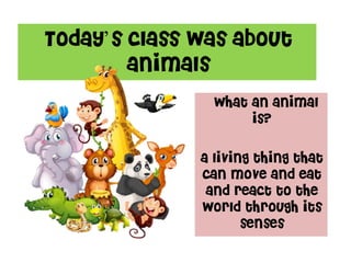 Today’s class was about
animals
what an animal
is?
a living thing that
can move and eat
and react to the
world through its
senses
 