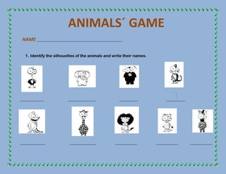 ANIMALS´ GAME
 NAME _______________________________________________________


   1. Identify the silhouettes of the animals and write their names.




_______________             __________________             ____________         ____________




________________             _________________          ______________    ______________       ______________
 