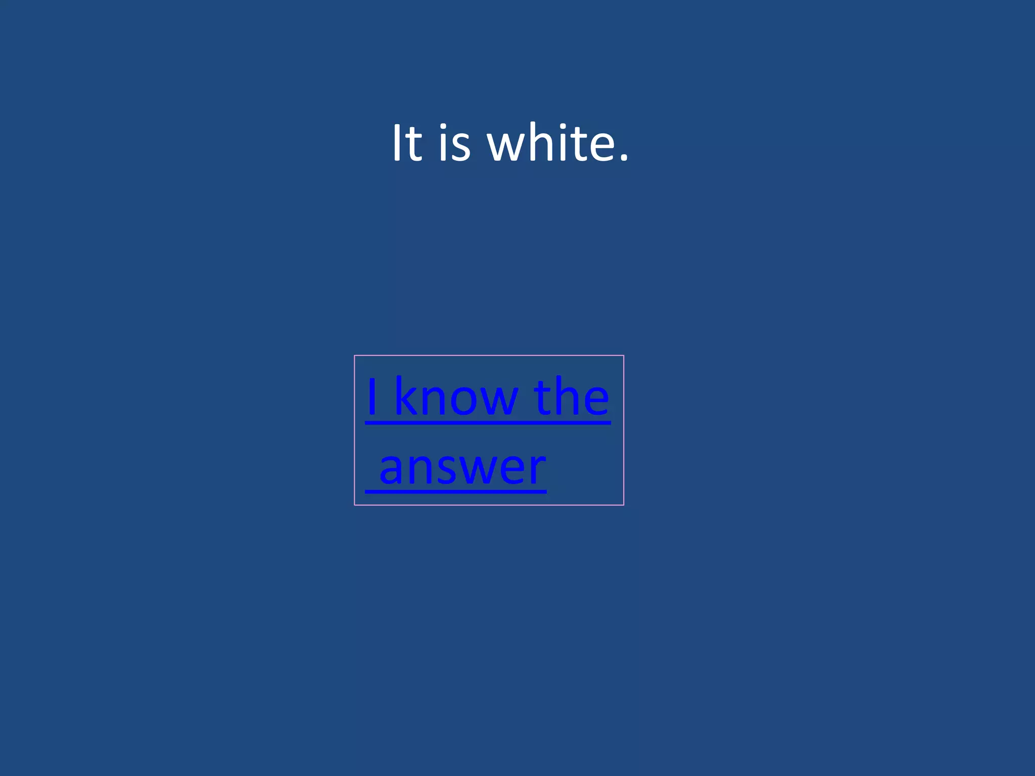 It is white.
I know the
answer
 