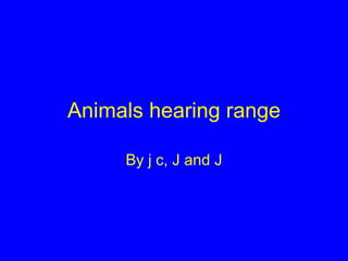 Animals hearing range By j c, J and J 