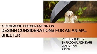 A RESEARCH PRESENTATION ON
DESIGN CONSIDERATIONS FOR AN ANIMAL
SHELTER
PRESENTED BY:
SHRADDHA ADHIKARI
B.ARCH V/I
71033
 