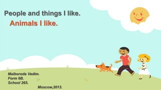 People and things I like.

Animals I like.

Maiboroda Vadim.
Form 6B.
School 265.
Moscow,2013.

 