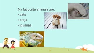 My favourite animals are:
 cats

 dogs
 iguanas

 