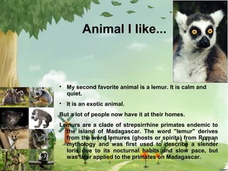 Animal I like...





My second favorite animal is a lemur. It is calm and
quiet.
It is an exotic animal.

But a lot of ...