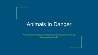 Animals In Danger
Animals that are rapidly disappearing from Earth are called as
disappearing animals.
 