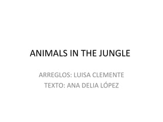 ANIMALS IN THE JUNGLE
ARREGLOS: LUISA CLEMENTE
TEXTO: ANA DELIA LÓPEZ
 