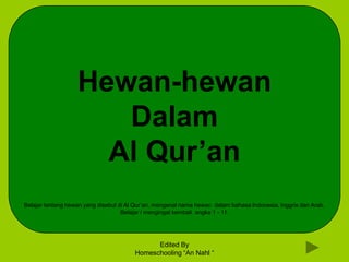 Hewan-hewan
Dalam
Al Qur’an
Belajar tentang hewan yang disebut di Al Qur’an, mengenal nama hewan dalam bahasa Indonesia, Inggris dan Arab.
Belajar / mengingat kembali angka 1 - 11.

Edited By
Homeschooling “An Nahl “

 