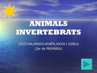 ANIMALS
INVERTEBRATS
CRISTIAN,AMADO,RUBÉN,IDOIA I GISELA
          (3er de PRIMÀRIA)
 