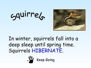 In winter, squirrels fall into a
deep sleep until spring time.
Squirrels HIBERNATE.
            Keep Going
 