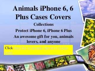 Animals iPhone 6, 6 
Plus Cases Covers 
Collections 
Protect iPhone 6, iPhone 6 Plus 
An awesome gift for you, animals 
lovers, and anyone 
Click http://bit.ly/animals-iphone-6-6-plus-cases 
 