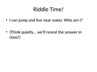 Riddle Time!
• I can jump and live near water. Who am I?
• (Think quietly... we'll reveal the answer in
class!)
 