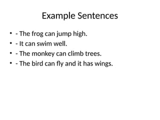 Example Sentences
• - The frog can jump high.
• - It can swim well.
• - The monkey can climb trees.
• - The bird can fly and it has wings.
 