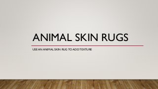 ANIMAL SKIN RUGS
USE AN ANIMAL SKIN RUG TO ADD TEXTURE
 