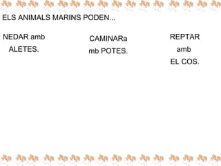 ELS ANIMALS MARINS PODEN...
NEDAR amb
ALETES.
CAMINARa
mb POTES.
REPTAR
amb
EL COS.
 