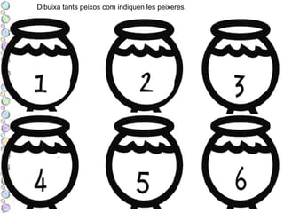 Dibuixa tants peixos com indiquen les peixeres.
 
