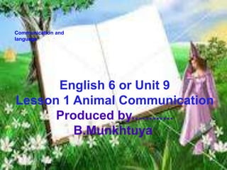 Communication and
language




      English 6 or Unit 9
Lesson 1 Animal Communication
      Produced by............
         B.Munkhtuya
 